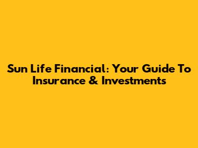Sun Life Financial: Your Guide To Insurance & Investments