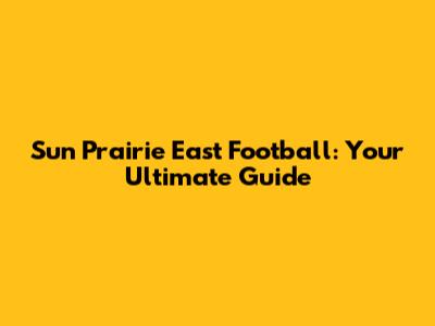 Sun Prairie East Football: Your Ultimate Guide