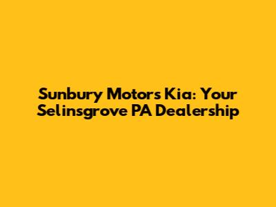Sunbury Motors Kia: Your Selinsgrove PA Dealership
