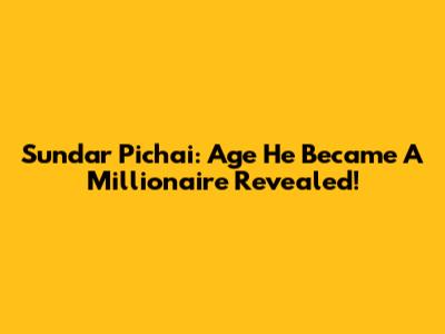 Sundar Pichai: Age He Became A Millionaire Revealed!