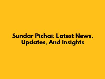 Sundar Pichai: Latest News, Updates, And Insights