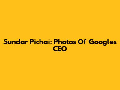Sundar Pichai: Photos Of Google's CEO