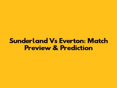 Sunderland Vs Everton: Match Preview & Prediction