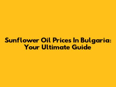 Sunflower Oil Prices In Bulgaria: Your Ultimate Guide