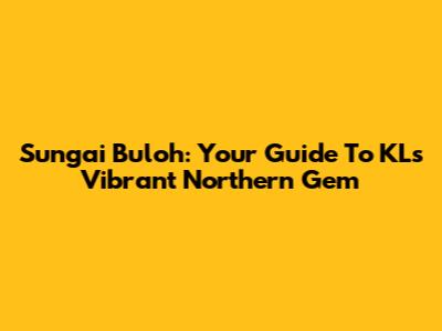 Sungai Buloh: Your Guide To KL's Vibrant Northern Gem