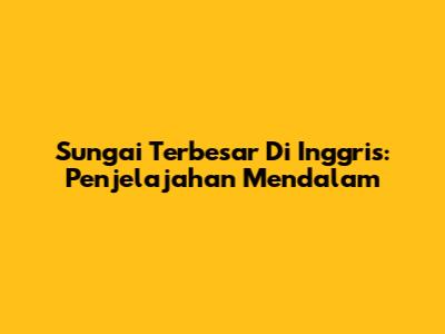 Sungai Terbesar Di Inggris: Penjelajahan Mendalam