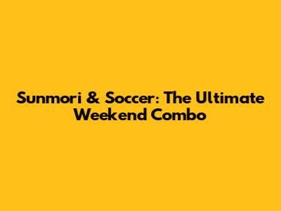 Sunmori & Soccer: The Ultimate Weekend Combo