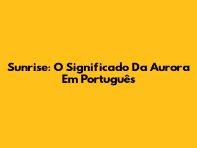 Sunrise: O Significado Da Aurora Em Português