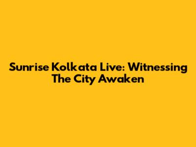 Sunrise Kolkata Live: Witnessing The City Awaken