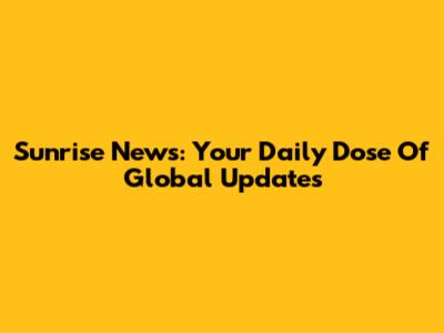 Sunrise News: Your Daily Dose Of Global Updates