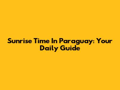 Sunrise Time In Paraguay: Your Daily Guide