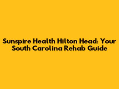 Sunspire Health Hilton Head: Your South Carolina Rehab Guide