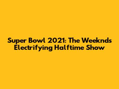 Super Bowl 2021: The Weeknd's Electrifying Halftime Show
