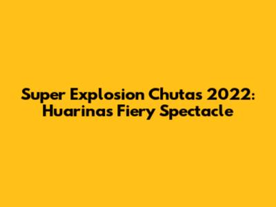 Super Explosion Chutas 2022: Huarina's Fiery Spectacle