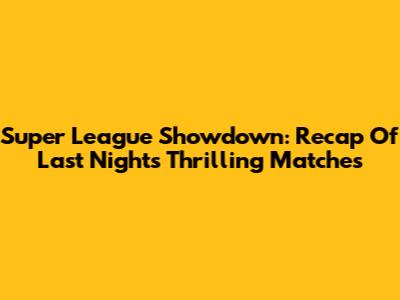 Super League Showdown: Recap Of Last Night's Thrilling Matches