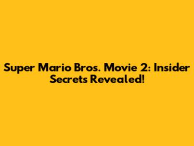 Super Mario Bros. Movie 2: Insider Secrets Revealed!