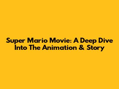 Super Mario Movie: A Deep Dive Into The Animation & Story