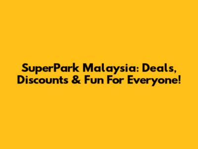 SuperPark Malaysia: Deals, Discounts & Fun For Everyone!