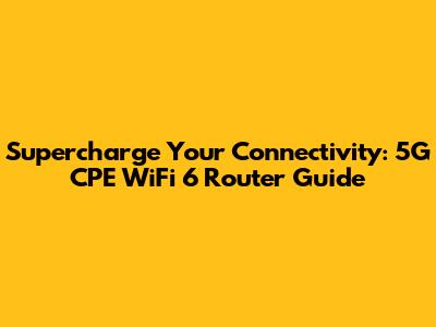 Supercharge Your Connectivity: 5G CPE WiFi 6 Router Guide
