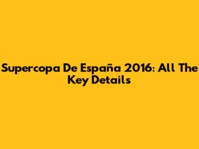 Supercopa De España 2016: All The Key Details
