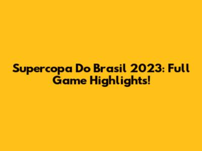 Supercopa Do Brasil 2023: Full Game Highlights!