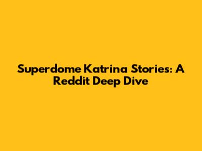 Superdome Katrina Stories: A Reddit Deep Dive