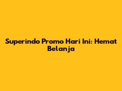 Superindo Promo Hari Ini: Hemat Belanja