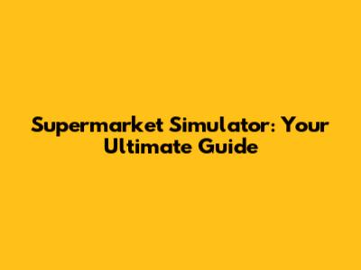 Supermarket Simulator: Your Ultimate Guide