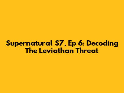 Supernatural S7, Ep 6: Decoding The Leviathan Threat