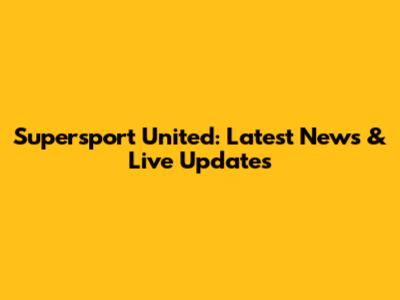 Supersport United: Latest News & Live Updates