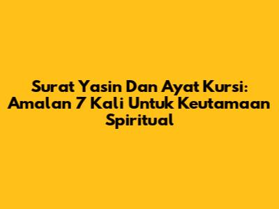 Surat Yasin Dan Ayat Kursi: Amalan 7 Kali Untuk Keutamaan Spiritual