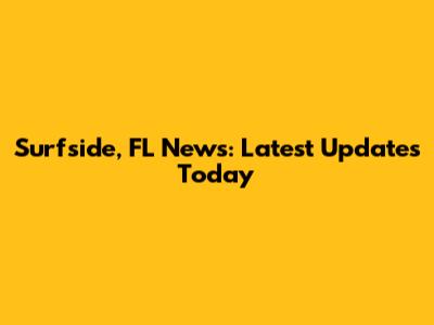 Surfside, FL News: Latest Updates Today