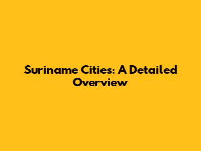Suriname Cities: A Detailed Overview