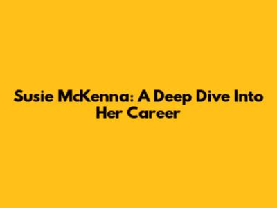 Susie McKenna: A Deep Dive Into Her Career