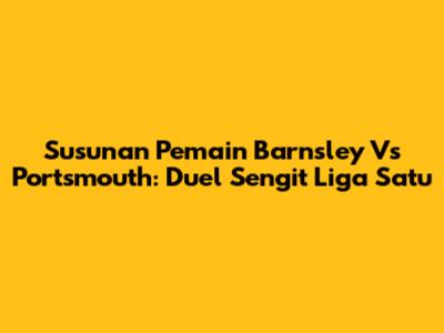 Susunan Pemain Barnsley Vs Portsmouth: Duel Sengit Liga Satu