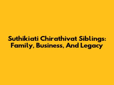 Suthikiati Chirathivat Siblings: Family, Business, And Legacy