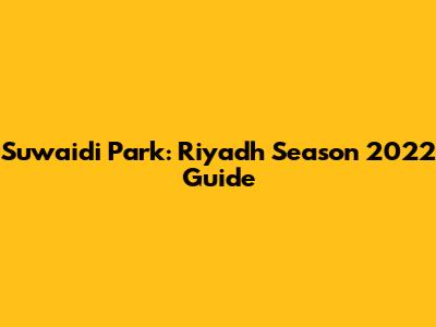 Suwaidi Park: Riyadh Season 2022 Guide