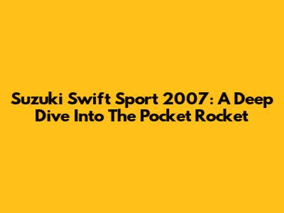 Suzuki Swift Sport 2007: A Deep Dive Into The Pocket Rocket