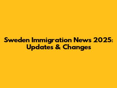 Sweden Immigration News 2025: Updates & Changes