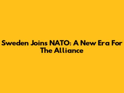 Sweden Joins NATO: A New Era For The Alliance
