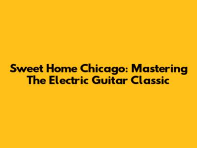 Sweet Home Chicago: Mastering The Electric Guitar Classic
