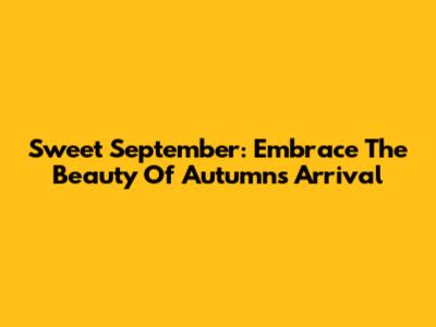 Sweet September: Embrace The Beauty Of Autumn's Arrival