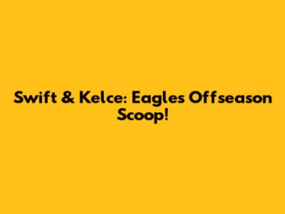 Swift & Kelce: Eagles' Offseason Scoop!