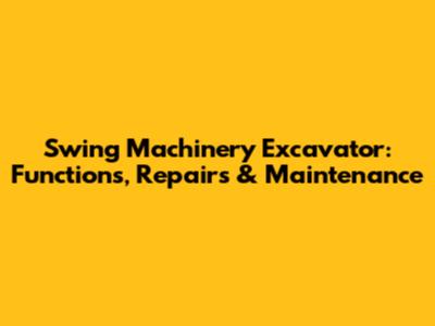 Swing Machinery Excavator: Functions, Repairs & Maintenance