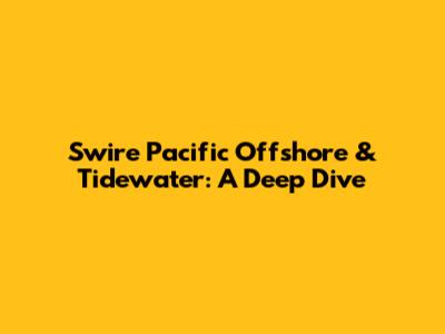 Swire Pacific Offshore & Tidewater: A Deep Dive