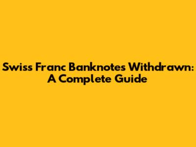 Swiss Franc Banknotes Withdrawn: A Complete Guide