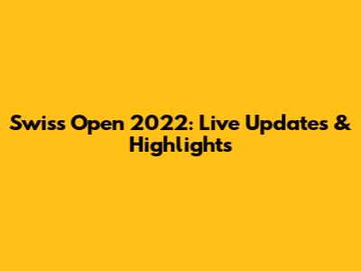 Swiss Open 2022: Live Updates & Highlights
