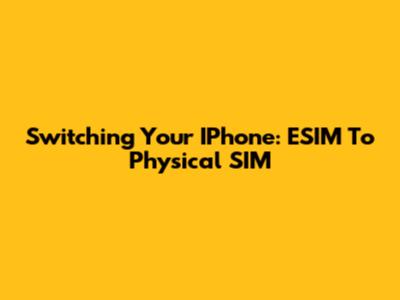Switching Your IPhone: ESIM To Physical SIM
