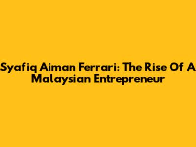 Syafiq Aiman Ferrari: The Rise Of A Malaysian Entrepreneur