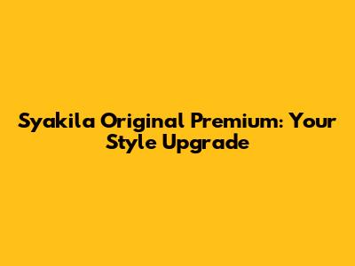 Syakila Original Premium: Your Style Upgrade